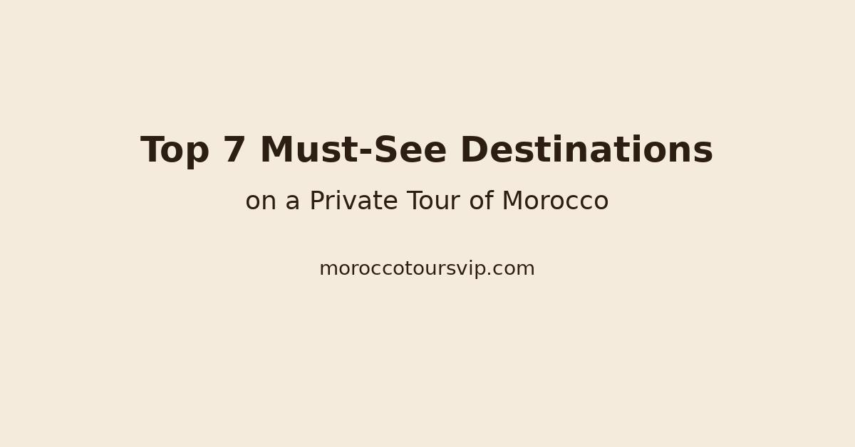 Promotional image for blog titled “Top 7 Must-See Destinations on a Private Tour of Morocco” with website moroccotoursvip.com.