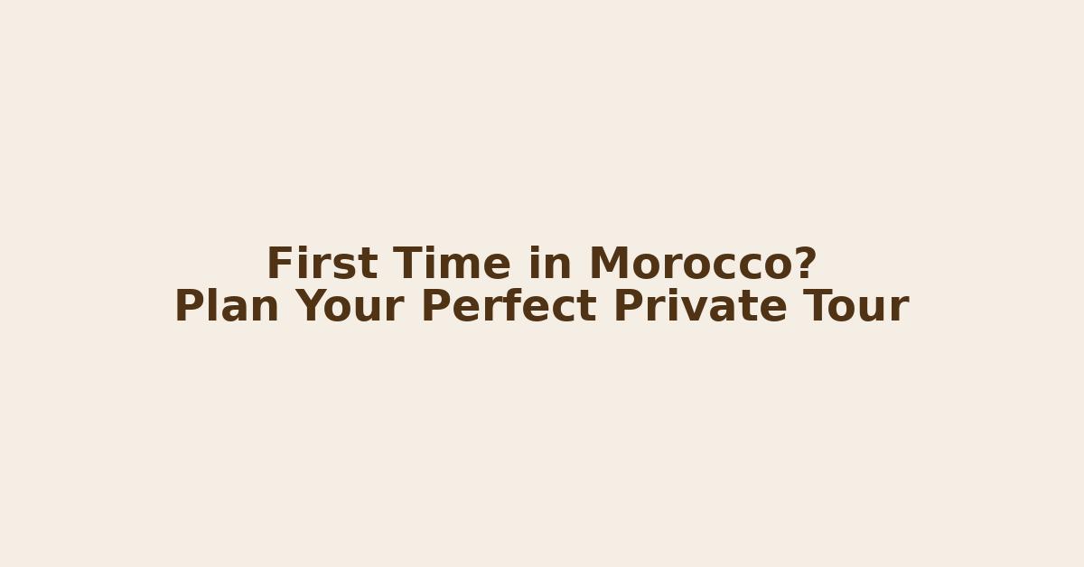 log header reading ‘First Time in Morocco? Plan Your Perfect Private Tour’ on a warm, beige Moroccan-inspired background.